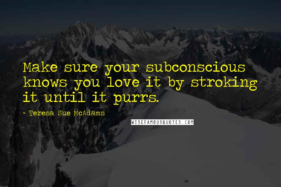 Teresa Sue McAdams Quotes: Make sure your subconscious knows you love it by stroking it until it purrs.