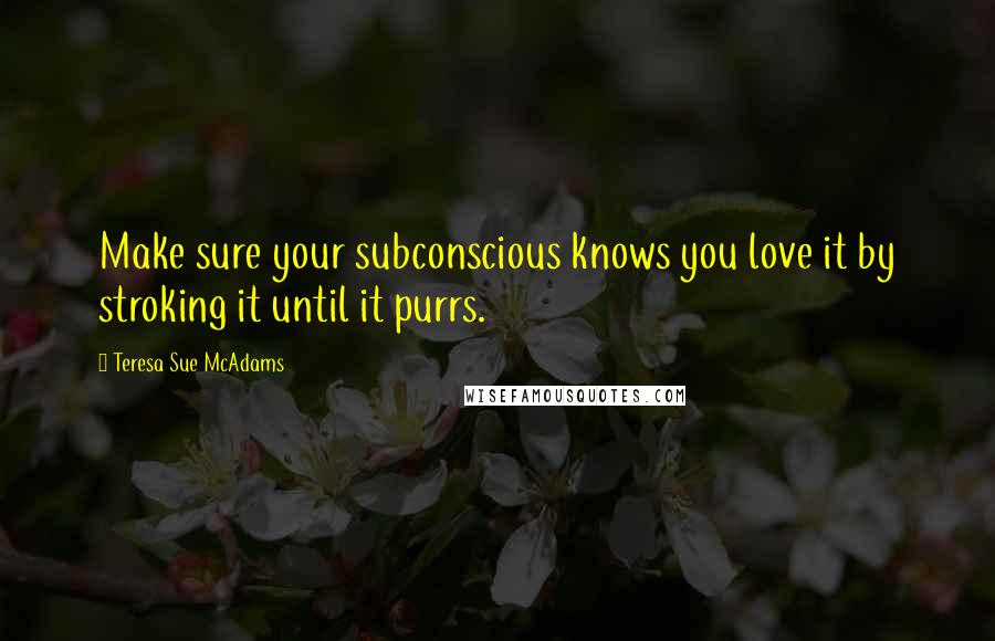 Teresa Sue McAdams Quotes: Make sure your subconscious knows you love it by stroking it until it purrs.