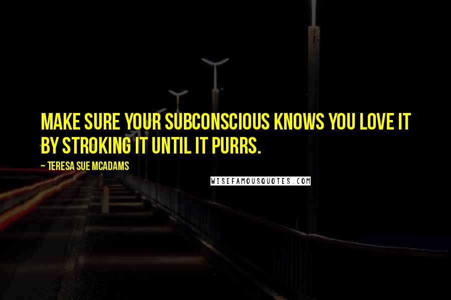 Teresa Sue McAdams Quotes: Make sure your subconscious knows you love it by stroking it until it purrs.