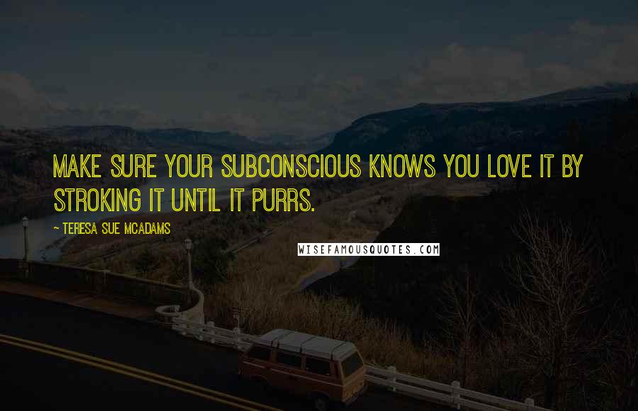 Teresa Sue McAdams Quotes: Make sure your subconscious knows you love it by stroking it until it purrs.