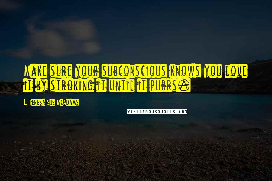 Teresa Sue McAdams Quotes: Make sure your subconscious knows you love it by stroking it until it purrs.