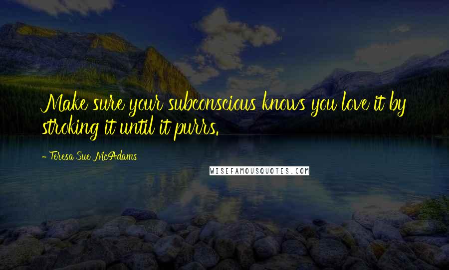 Teresa Sue McAdams Quotes: Make sure your subconscious knows you love it by stroking it until it purrs.