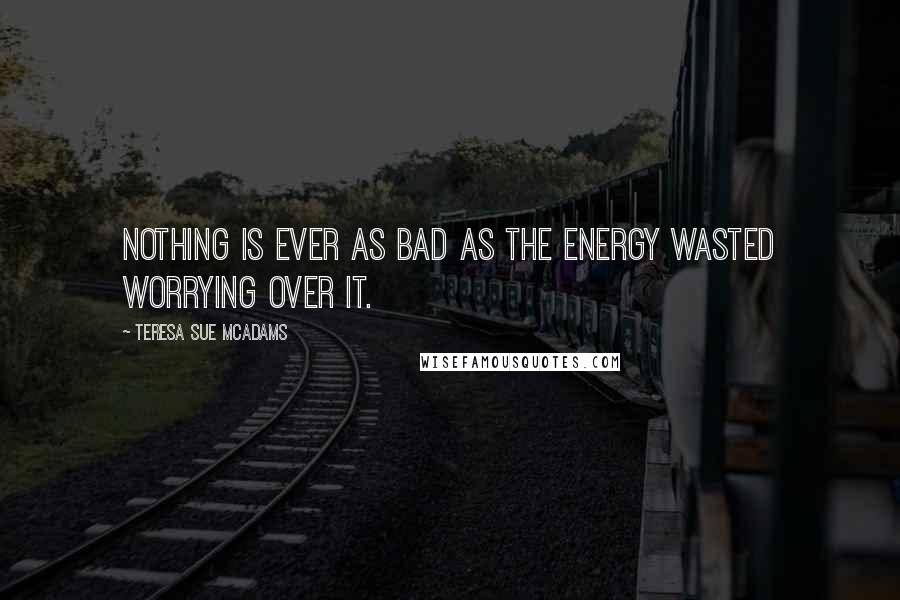 Teresa Sue McAdams Quotes: Nothing is ever as bad as the energy wasted worrying over it.