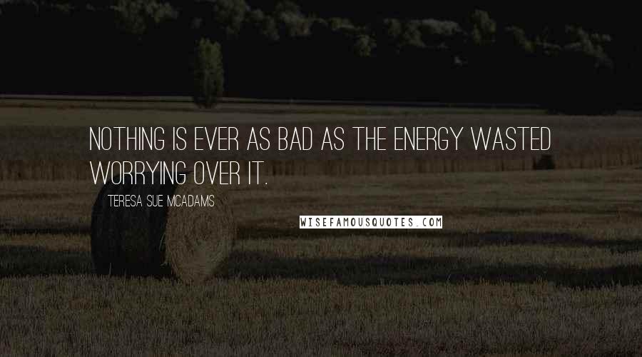 Teresa Sue McAdams Quotes: Nothing is ever as bad as the energy wasted worrying over it.