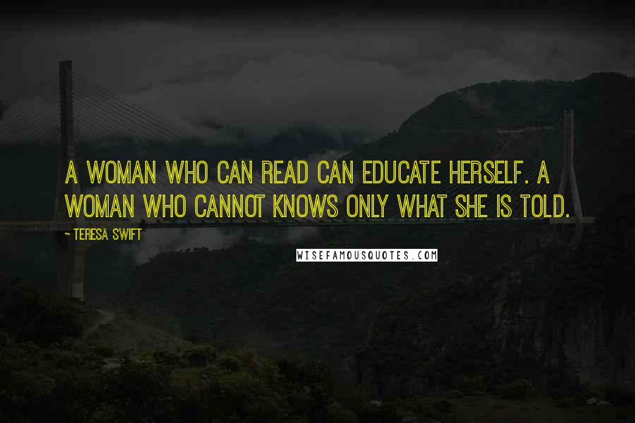 Teresa Swift Quotes: A woman who can read can educate herself. A woman who cannot knows only what she is told.