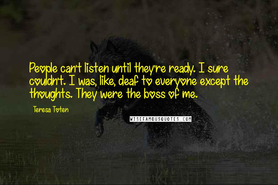 Teresa Toten Quotes: People can't listen until they're ready. I sure couldn't. I was, like, deaf to everyone except the thoughts. They were the boss of me.