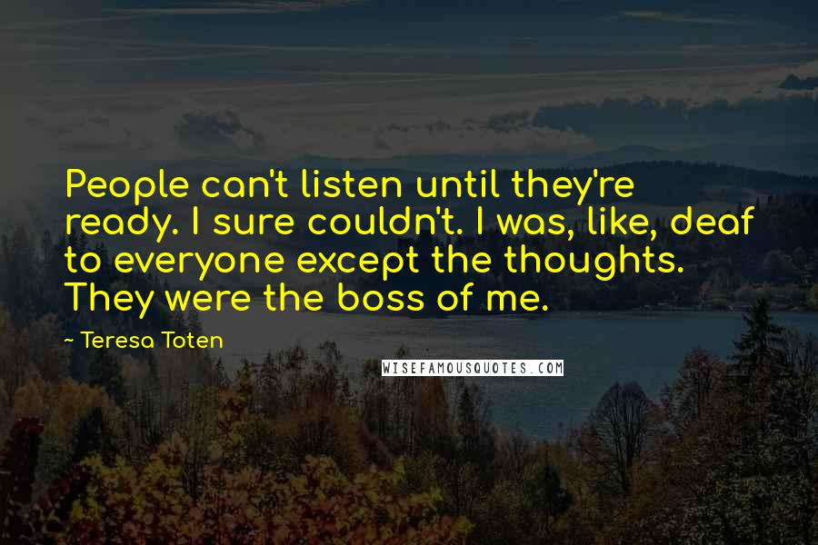 Teresa Toten Quotes: People can't listen until they're ready. I sure couldn't. I was, like, deaf to everyone except the thoughts. They were the boss of me.