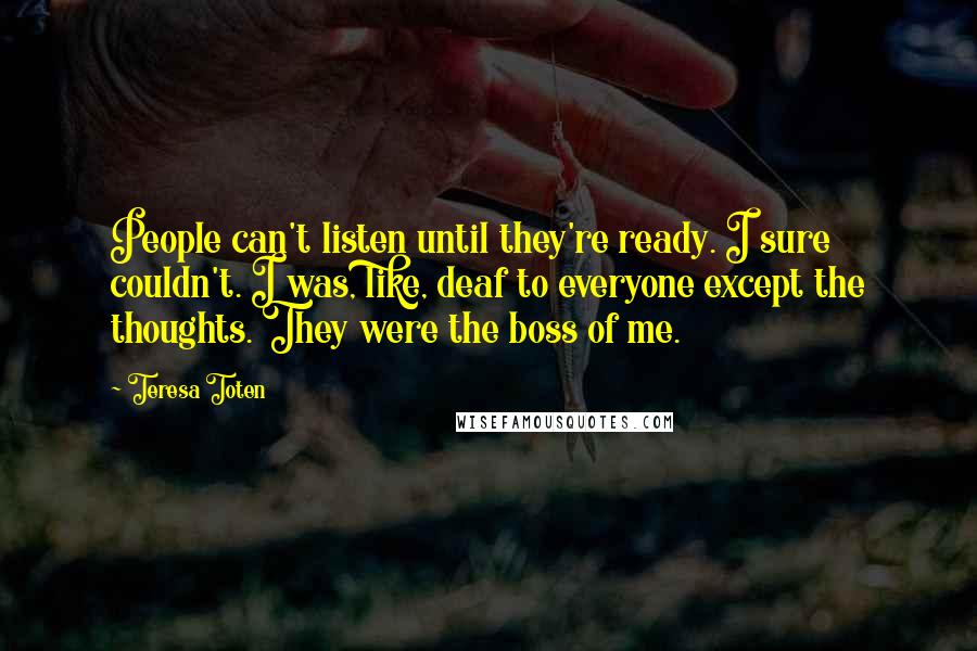 Teresa Toten Quotes: People can't listen until they're ready. I sure couldn't. I was, like, deaf to everyone except the thoughts. They were the boss of me.