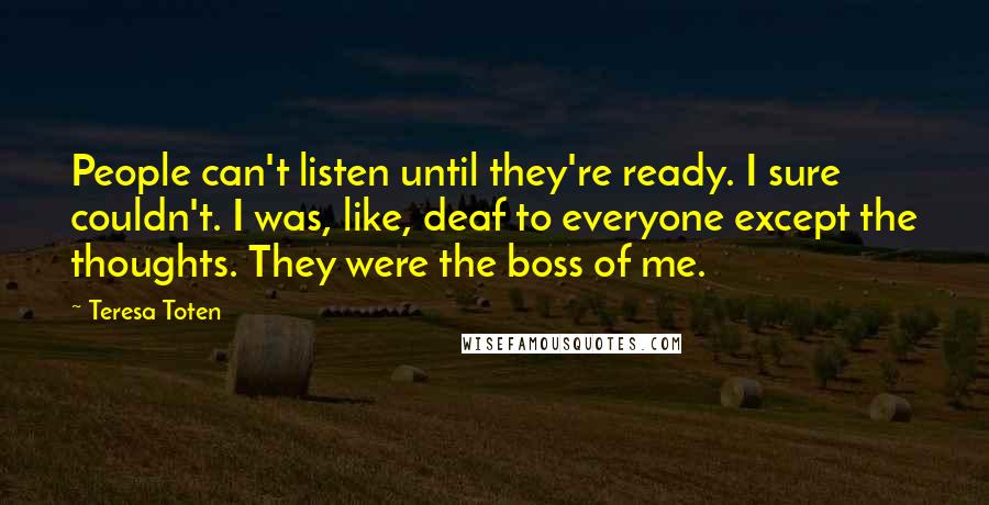 Teresa Toten Quotes: People can't listen until they're ready. I sure couldn't. I was, like, deaf to everyone except the thoughts. They were the boss of me.