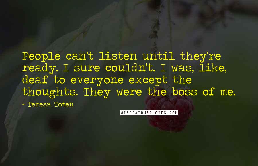 Teresa Toten Quotes: People can't listen until they're ready. I sure couldn't. I was, like, deaf to everyone except the thoughts. They were the boss of me.