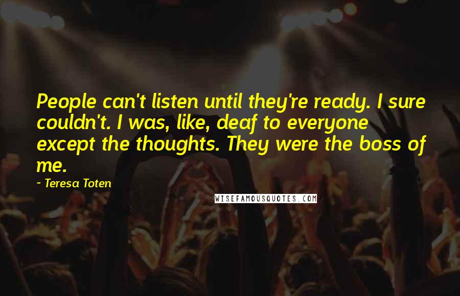 Teresa Toten Quotes: People can't listen until they're ready. I sure couldn't. I was, like, deaf to everyone except the thoughts. They were the boss of me.