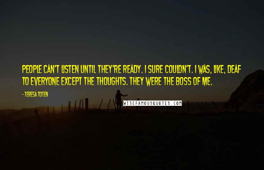 Teresa Toten Quotes: People can't listen until they're ready. I sure couldn't. I was, like, deaf to everyone except the thoughts. They were the boss of me.