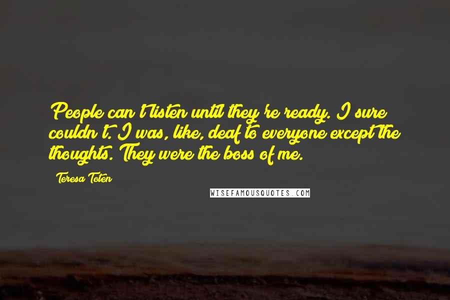 Teresa Toten Quotes: People can't listen until they're ready. I sure couldn't. I was, like, deaf to everyone except the thoughts. They were the boss of me.