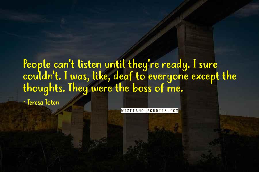 Teresa Toten Quotes: People can't listen until they're ready. I sure couldn't. I was, like, deaf to everyone except the thoughts. They were the boss of me.