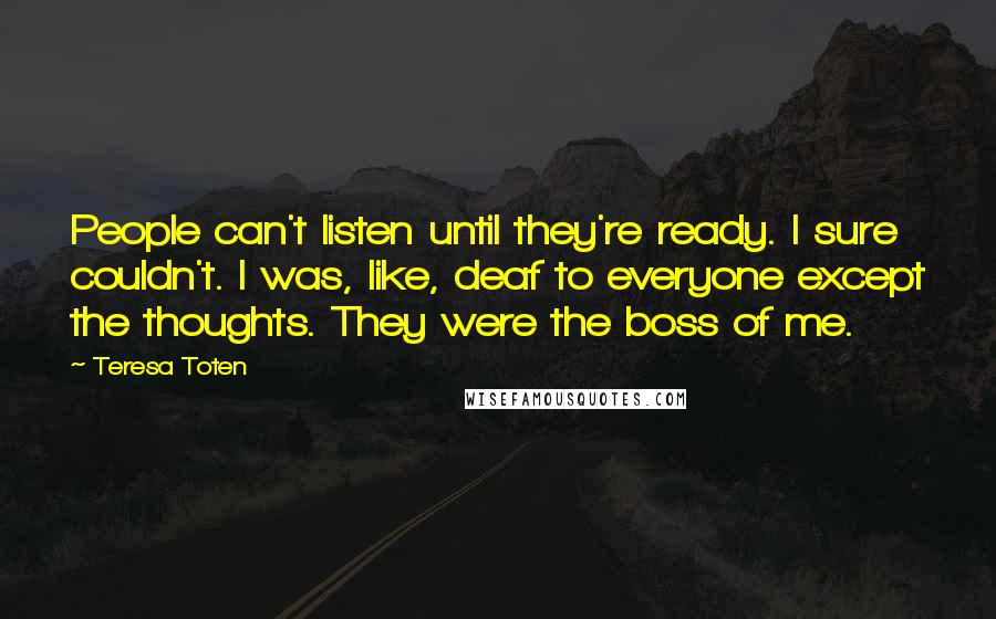 Teresa Toten Quotes: People can't listen until they're ready. I sure couldn't. I was, like, deaf to everyone except the thoughts. They were the boss of me.