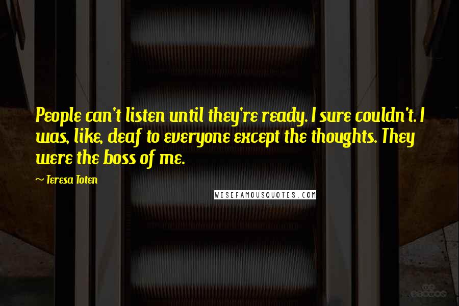 Teresa Toten Quotes: People can't listen until they're ready. I sure couldn't. I was, like, deaf to everyone except the thoughts. They were the boss of me.