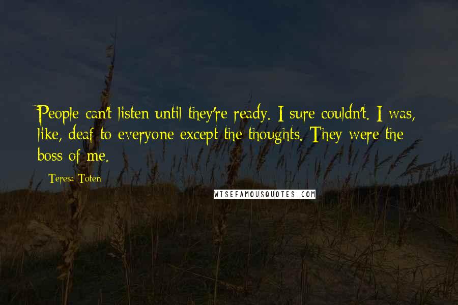 Teresa Toten Quotes: People can't listen until they're ready. I sure couldn't. I was, like, deaf to everyone except the thoughts. They were the boss of me.