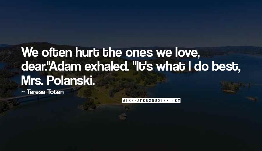 Teresa Toten Quotes: We often hurt the ones we love, dear."Adam exhaled. "It's what I do best, Mrs. Polanski.