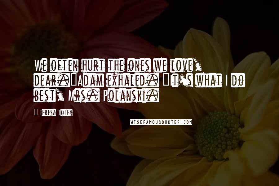 Teresa Toten Quotes: We often hurt the ones we love, dear."Adam exhaled. "It's what I do best, Mrs. Polanski.