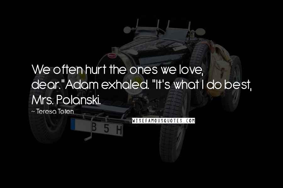 Teresa Toten Quotes: We often hurt the ones we love, dear."Adam exhaled. "It's what I do best, Mrs. Polanski.