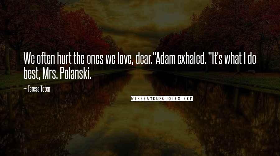 Teresa Toten Quotes: We often hurt the ones we love, dear."Adam exhaled. "It's what I do best, Mrs. Polanski.