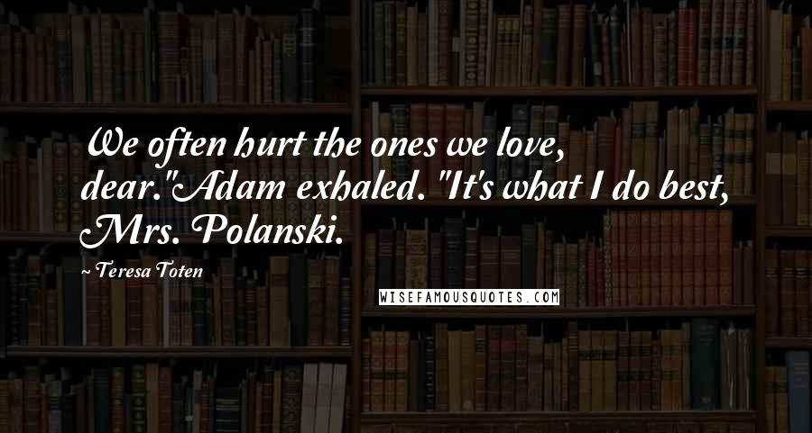 Teresa Toten Quotes: We often hurt the ones we love, dear."Adam exhaled. "It's what I do best, Mrs. Polanski.