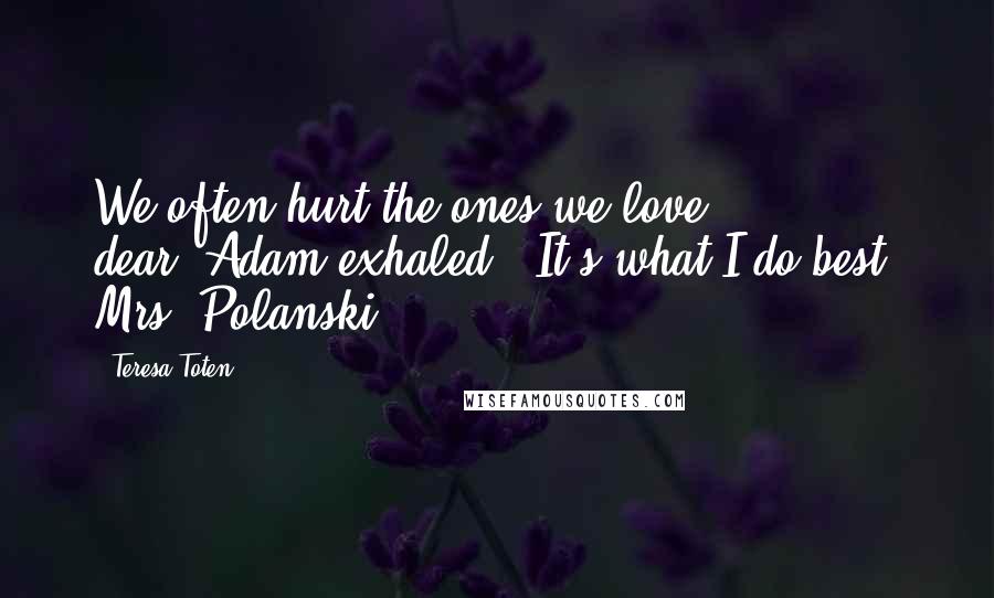 Teresa Toten Quotes: We often hurt the ones we love, dear."Adam exhaled. "It's what I do best, Mrs. Polanski.