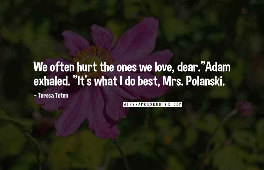 Teresa Toten Quotes: We often hurt the ones we love, dear."Adam exhaled. "It's what I do best, Mrs. Polanski.