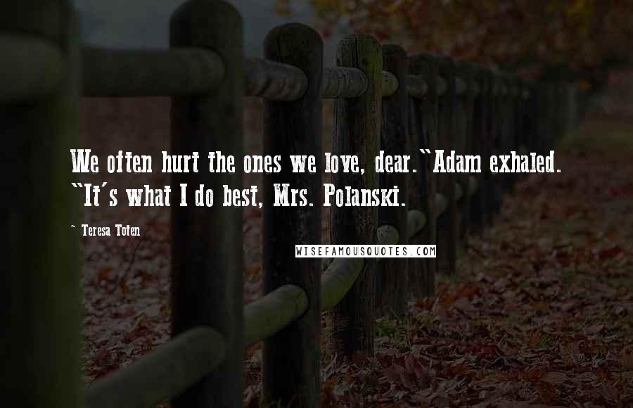 Teresa Toten Quotes: We often hurt the ones we love, dear."Adam exhaled. "It's what I do best, Mrs. Polanski.