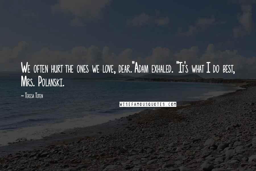 Teresa Toten Quotes: We often hurt the ones we love, dear."Adam exhaled. "It's what I do best, Mrs. Polanski.