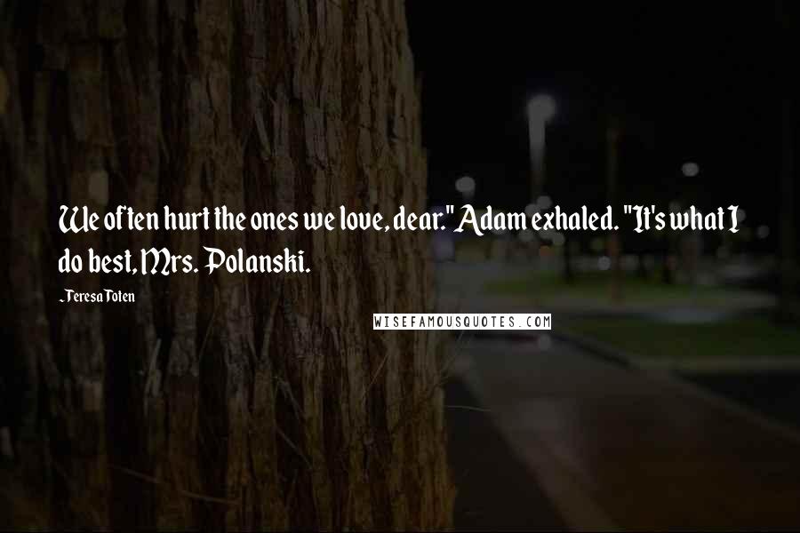 Teresa Toten Quotes: We often hurt the ones we love, dear."Adam exhaled. "It's what I do best, Mrs. Polanski.