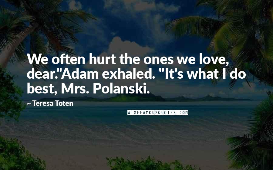 Teresa Toten Quotes: We often hurt the ones we love, dear."Adam exhaled. "It's what I do best, Mrs. Polanski.