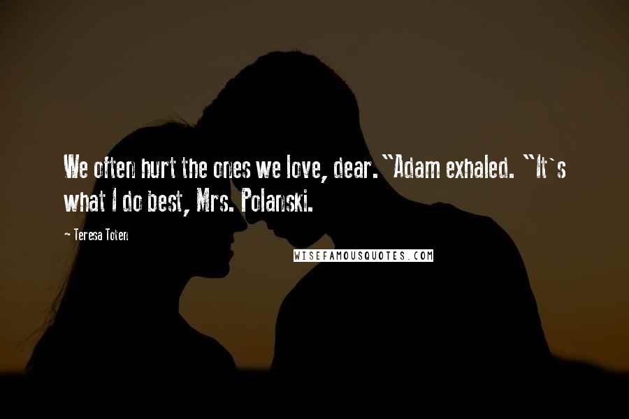 Teresa Toten Quotes: We often hurt the ones we love, dear."Adam exhaled. "It's what I do best, Mrs. Polanski.