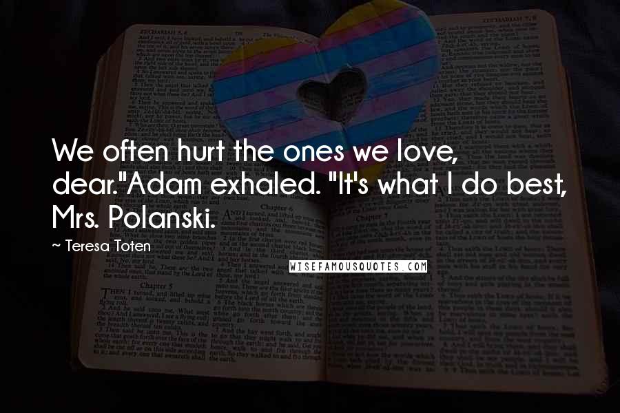 Teresa Toten Quotes: We often hurt the ones we love, dear."Adam exhaled. "It's what I do best, Mrs. Polanski.