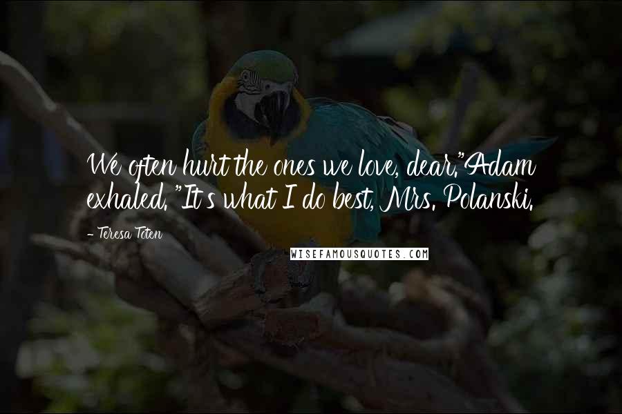 Teresa Toten Quotes: We often hurt the ones we love, dear."Adam exhaled. "It's what I do best, Mrs. Polanski.