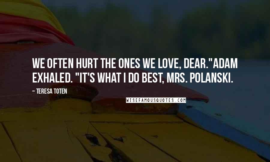 Teresa Toten Quotes: We often hurt the ones we love, dear."Adam exhaled. "It's what I do best, Mrs. Polanski.