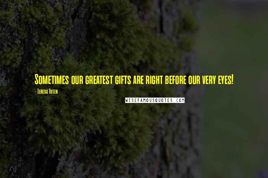 Teresa Tuten Quotes: Sometimes our greatest gifts are right before our very eyes!