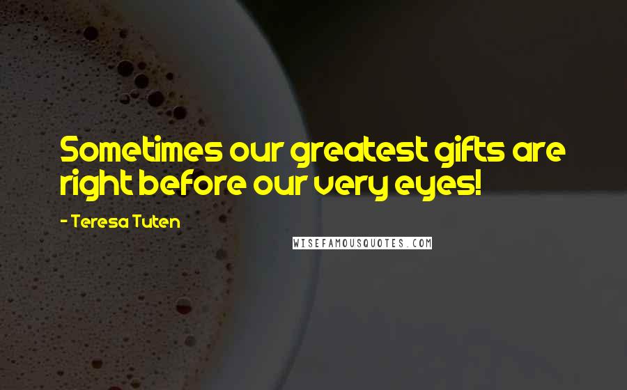 Teresa Tuten Quotes: Sometimes our greatest gifts are right before our very eyes!