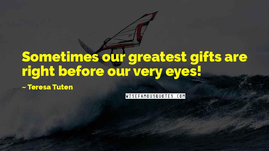 Teresa Tuten Quotes: Sometimes our greatest gifts are right before our very eyes!