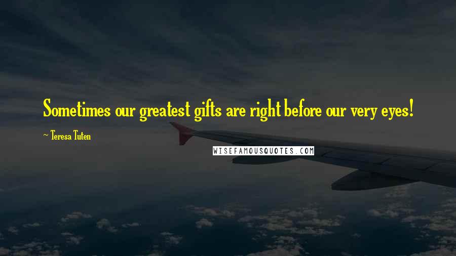 Teresa Tuten Quotes: Sometimes our greatest gifts are right before our very eyes!