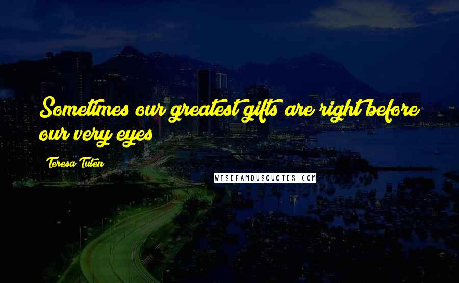 Teresa Tuten Quotes: Sometimes our greatest gifts are right before our very eyes!