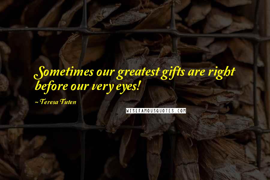 Teresa Tuten Quotes: Sometimes our greatest gifts are right before our very eyes!