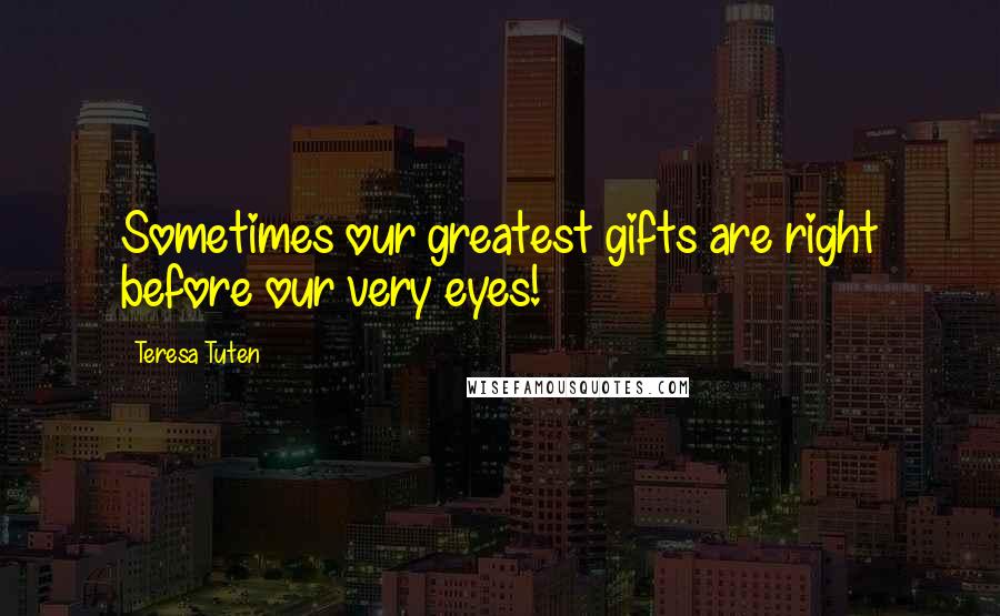 Teresa Tuten Quotes: Sometimes our greatest gifts are right before our very eyes!