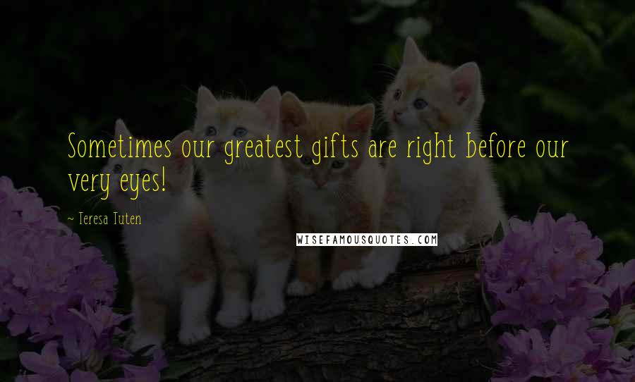 Teresa Tuten Quotes: Sometimes our greatest gifts are right before our very eyes!