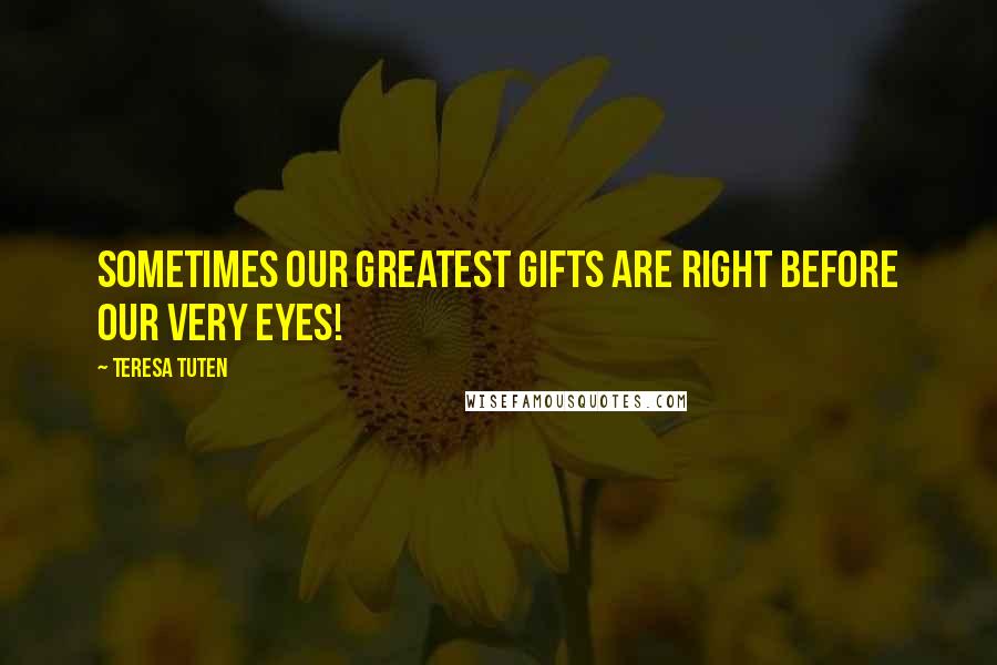 Teresa Tuten Quotes: Sometimes our greatest gifts are right before our very eyes!