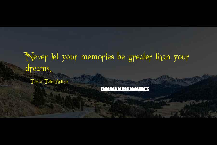 Teresa TutenAuthor Quotes: Never let your memories be greater than your dreams.