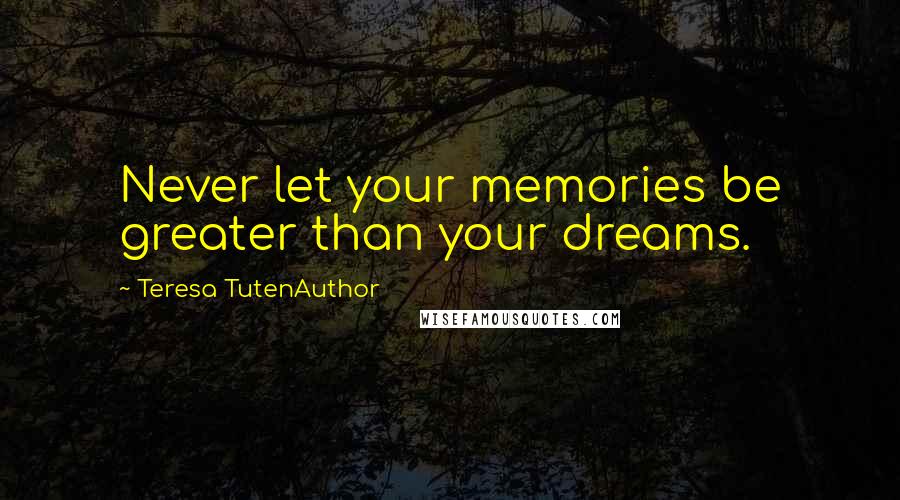 Teresa TutenAuthor Quotes: Never let your memories be greater than your dreams.