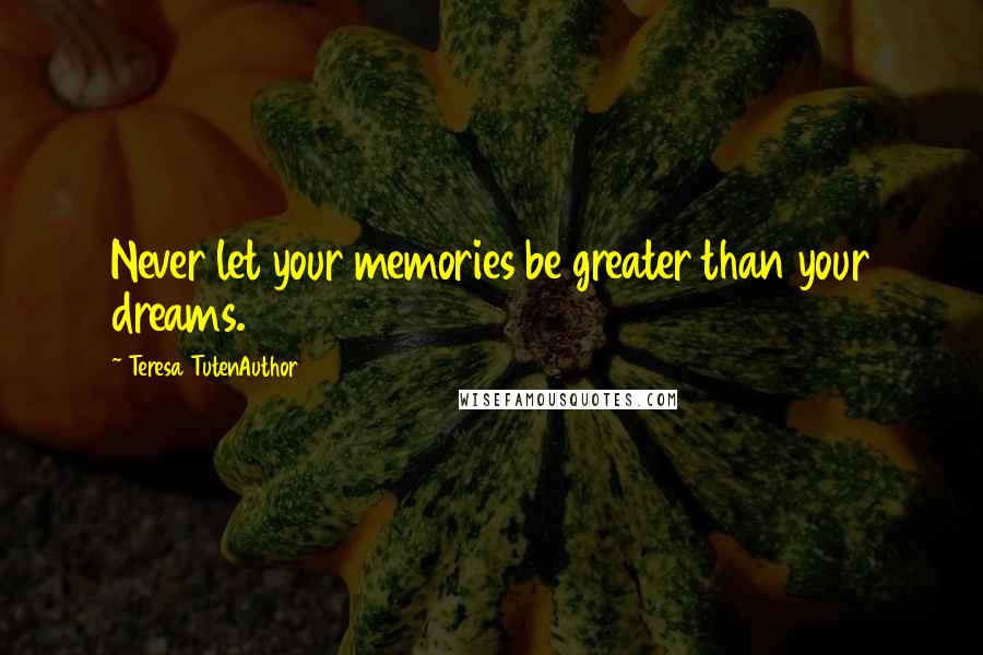 Teresa TutenAuthor Quotes: Never let your memories be greater than your dreams.