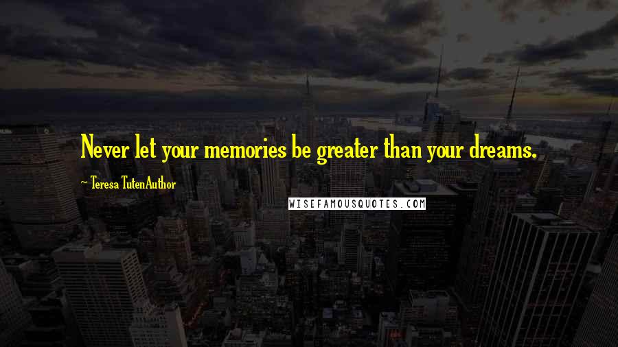 Teresa TutenAuthor Quotes: Never let your memories be greater than your dreams.