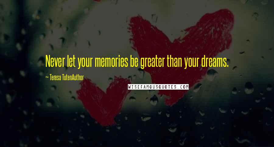 Teresa TutenAuthor Quotes: Never let your memories be greater than your dreams.